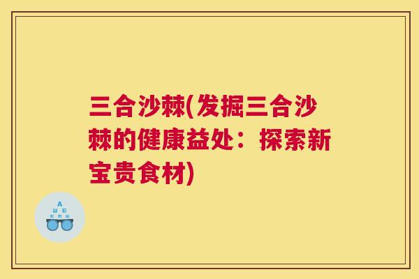 三合沙棘(发掘三合沙棘的健康益处：探索新宝贵食材)