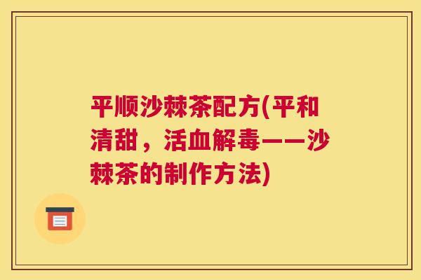 平顺沙棘茶配方(平和清甜，活血解毒——沙棘茶的制作方法)