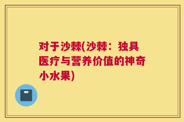 对于沙棘(沙棘:独具医疗与营养价值的神奇小水果)