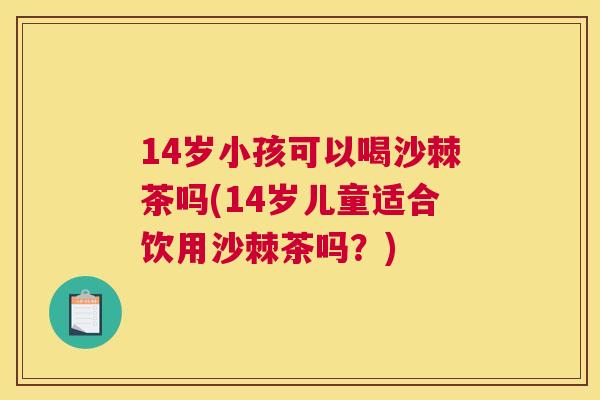 14岁小孩可以喝沙棘茶吗(14岁儿童适合饮用沙棘茶吗？)