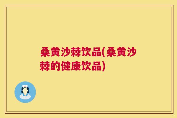 桑黄沙棘饮品(桑黄沙棘的健康饮品)