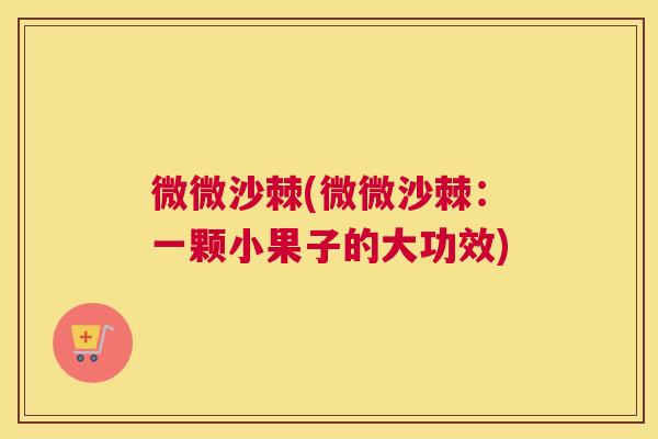微微沙棘(微微沙棘：一颗小果子的大功效)