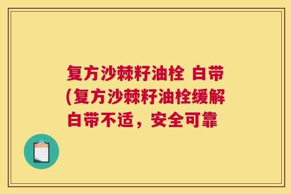 复方沙棘籽油栓 白带(复方沙棘籽油栓缓解白带不适,安全可靠 复方沙棘籽油栓 白带(复方沙棘籽油栓缓解白带不适,安全可靠
