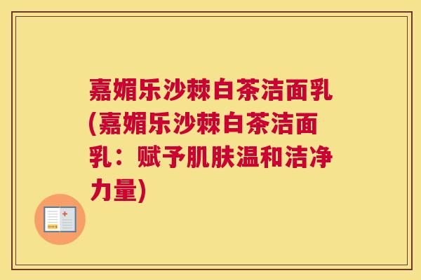 嘉媚乐沙棘白茶洁面乳(嘉媚乐沙棘白茶洁面乳：赋予肌肤温和洁净力量)