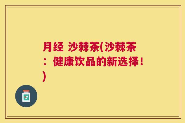 月经 沙棘茶(沙棘茶：健康饮品的新选择！)