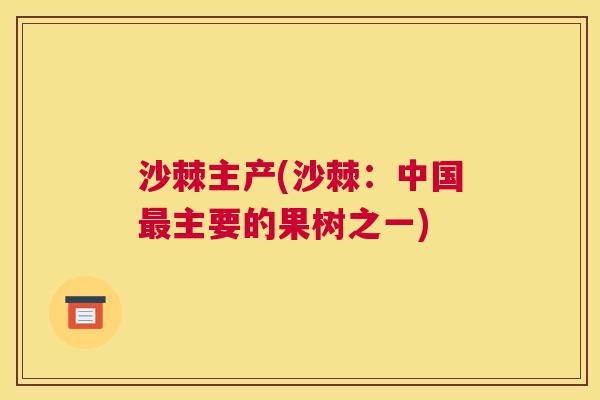 沙棘主产(沙棘：中国最主要的果树之一)