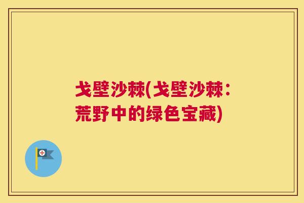 戈壁沙棘(戈壁沙棘：荒野中的绿色宝藏)