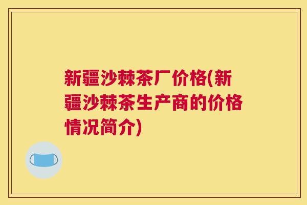 新疆沙棘茶厂价格(新疆沙棘茶生产商的价格情况简介)