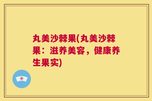 丸美沙棘果(丸美沙棘果：滋养美容，健康养生果实)