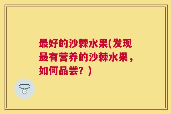 最好的沙棘水果(发现最有营养的沙棘水果，如何品尝？)