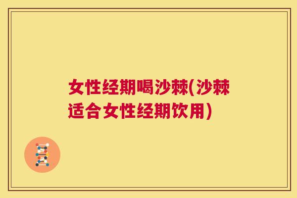 女性经期喝沙棘(沙棘适合女性经期饮用)