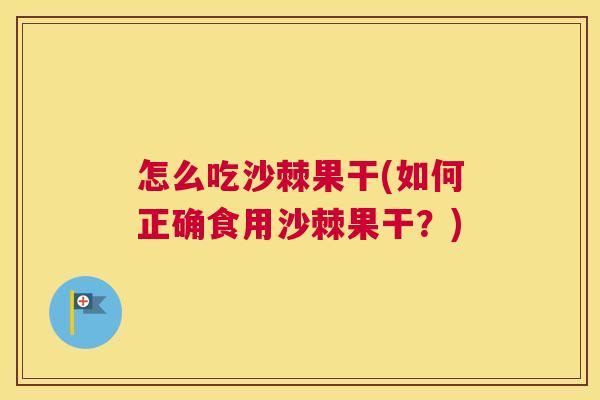 怎么吃沙棘果干(如何正确食用沙棘果干?)
