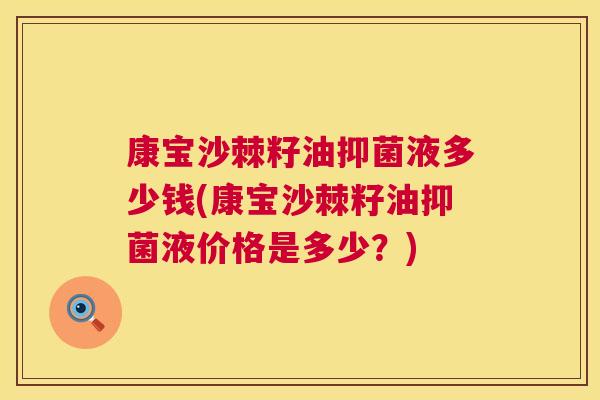 康宝沙棘籽油抑菌液多少钱(康宝沙棘籽油抑菌液价格是多少？)