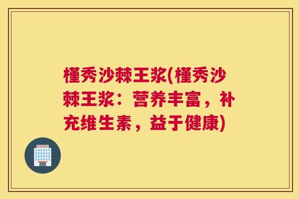 槿秀沙棘王浆(槿秀沙棘王浆：营养丰富，补充维生素，益于健康)