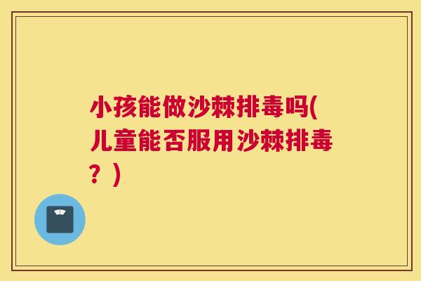 小孩能做沙棘排毒吗(儿童能否服用沙棘排毒?)