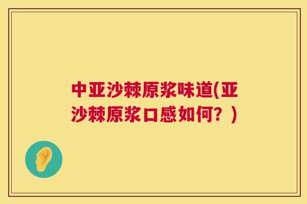 中亚沙棘原浆味道(亚沙棘原浆口感如何？)