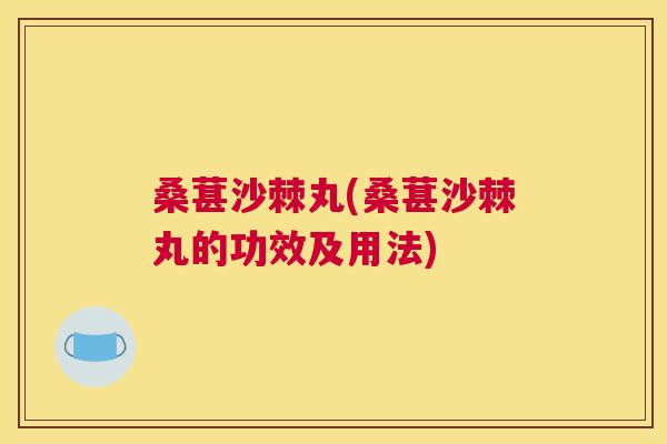 桑葚沙棘丸(桑葚沙棘丸的功效及用法)