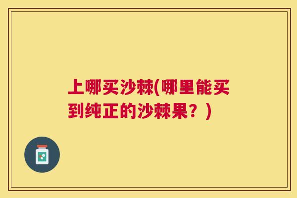 上哪买沙棘(哪里能买到纯正的沙棘果?)