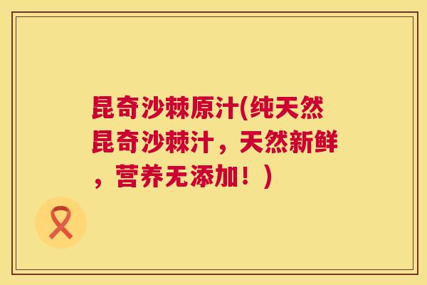 昆奇沙棘原汁(纯天然昆奇沙棘汁,天然新鲜,营养无添加!)