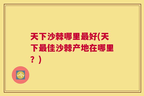 天下沙棘哪里最好(天下最佳沙棘产地在哪里？)