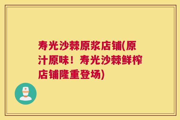 寿光沙棘原浆店铺(原汁原味！寿光沙棘鲜榨店铺隆重登场)