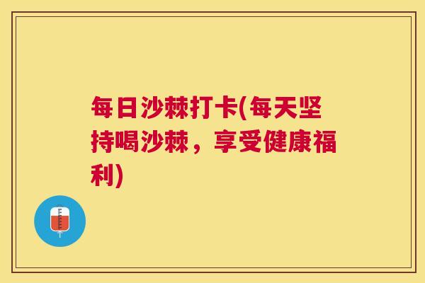 每日沙棘打卡(每天坚持喝沙棘，享受健康福利)
