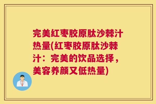 完美红枣胶原肽沙棘汁热量(红枣胶原肽沙棘汁：完美的饮品选择，美容养颜又低热量)
