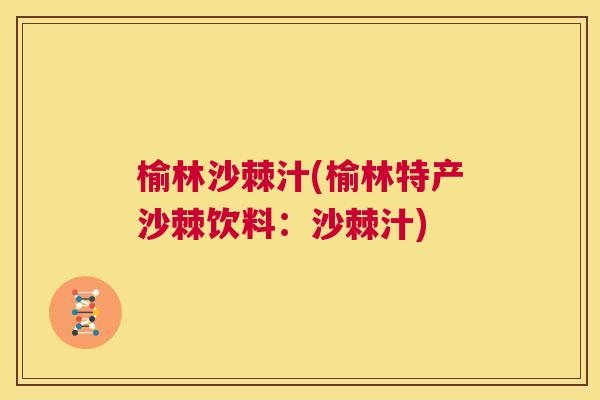 榆林沙棘汁(榆林特产沙棘饮料：沙棘汁)