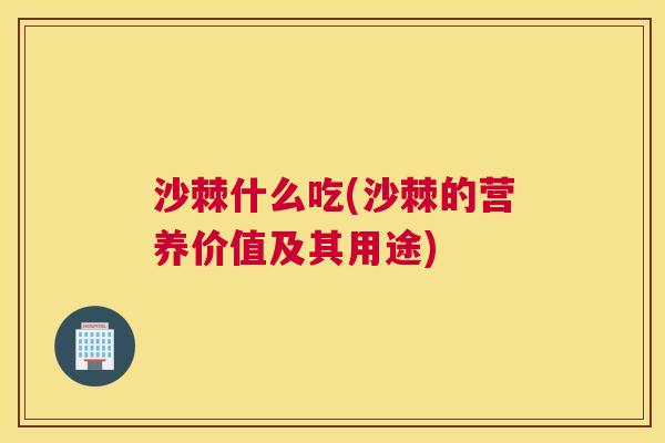 沙棘什么吃(沙棘的营养价值及其用途)
