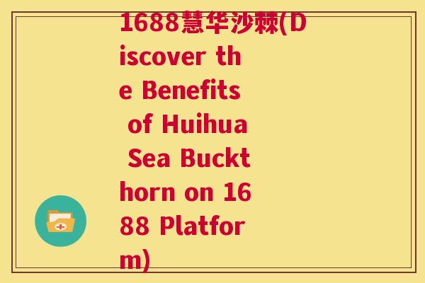 1688慧华沙棘(Discover the Benefits of Huihua Sea Buckthorn on 1688 Platform)