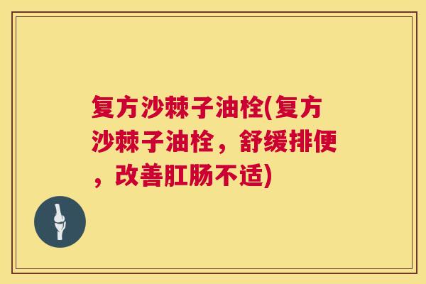 复方沙棘子油栓(复方沙棘子油栓,舒缓排便,改善肛肠不适)