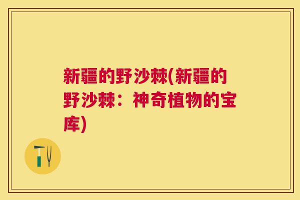新疆的野沙棘(新疆的野沙棘:神奇植物的宝库)