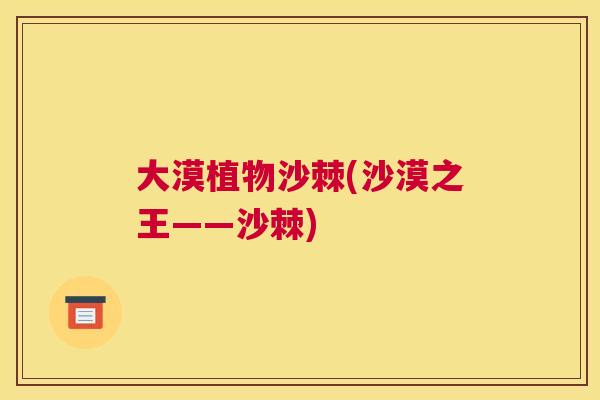 大漠植物沙棘(沙漠之王——沙棘)