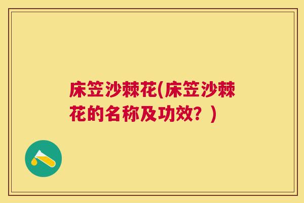 床笠沙棘花(床笠沙棘花的名称及功效?)