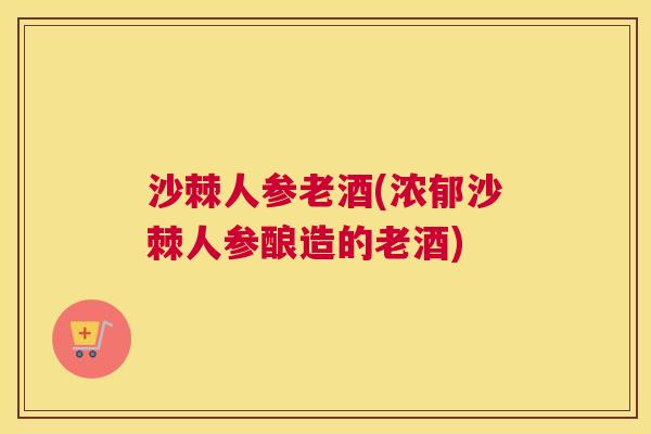 沙棘人参老酒(浓郁沙棘人参酿造的老酒)