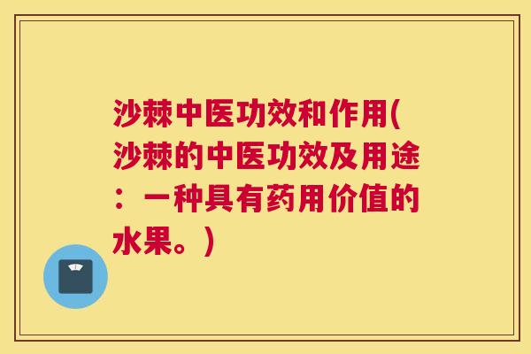 沙棘中医功效和作用(沙棘的中医功效及用途：一种具有药用价值的水果。)