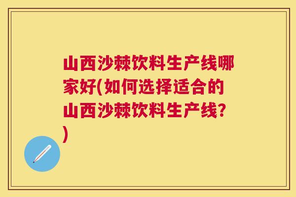 山西沙棘饮料生产线哪家好(如何选择适合的山西沙棘饮料生产线？)