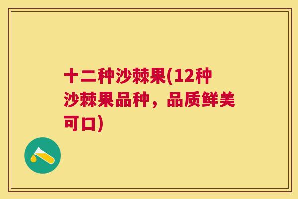 十二种沙棘果(12种沙棘果品种，品质鲜美可口)