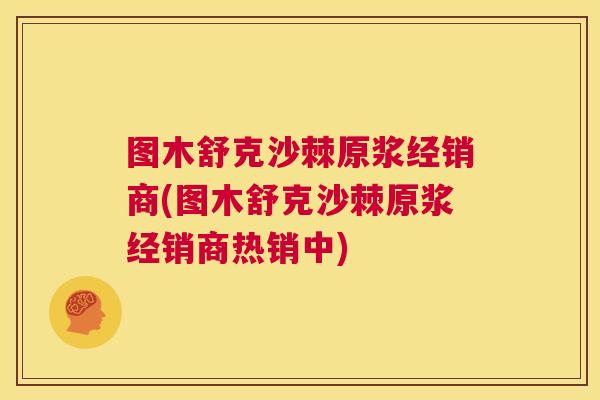 图木舒克沙棘原浆经销商(图木舒克沙棘原浆经销商热销中)