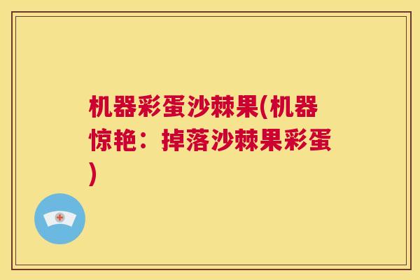 机器彩蛋沙棘果(机器惊艳：掉落沙棘果彩蛋)