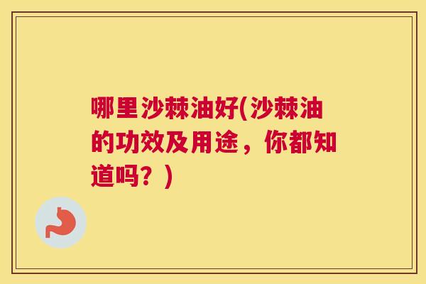 哪里沙棘油好(沙棘油的功效及用途,你都知道吗?)