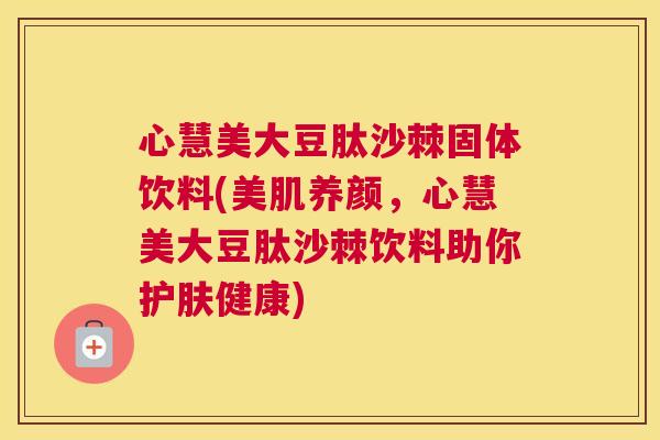 心慧美大豆肽沙棘固体饮料(美肌养颜,心慧美大豆肽沙棘饮料助你护肤健康)