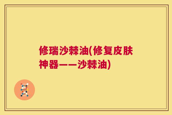 修瑞沙棘油(修复皮肤神器——沙棘油)