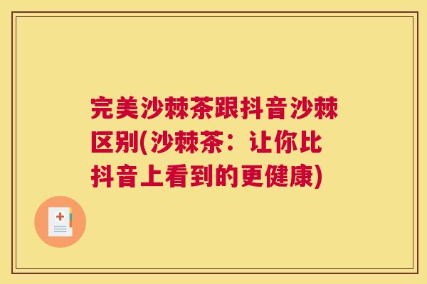 完美沙棘茶跟抖音沙棘区别(沙棘茶:让你比抖音上看到的更健康)