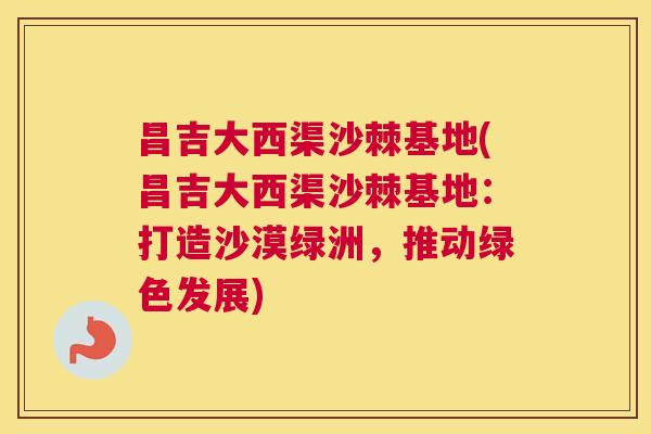 昌吉大西渠沙棘基地(昌吉大西渠沙棘基地：打造沙漠绿洲，推动绿色发展)
