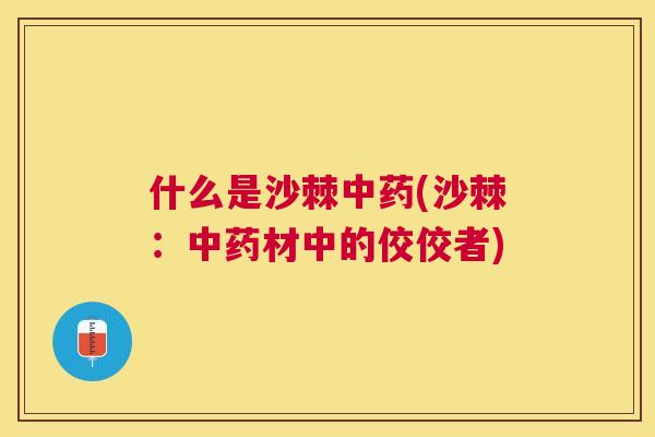 什么是沙棘中药(沙棘：中药材中的佼佼者)
