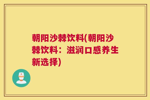 朝阳沙棘饮料(朝阳沙棘饮料：滋润口感养生新选择)