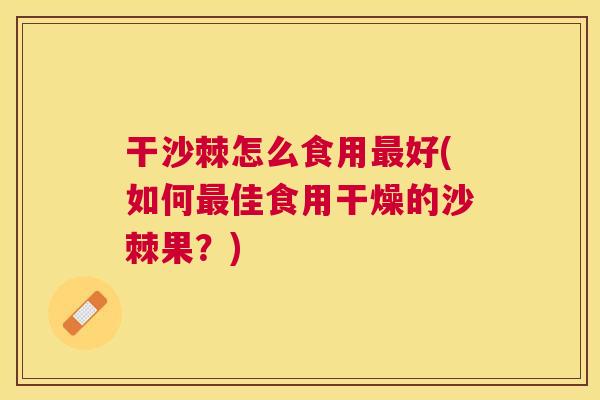 干沙棘怎么食用最好(如何最佳食用干燥的沙棘果?)