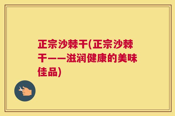 正宗沙棘干(正宗沙棘干——滋润健康的美味佳品)
