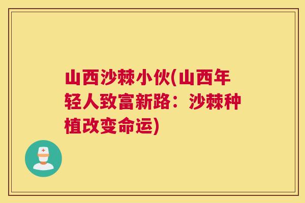 山西沙棘小伙(山西年轻人致富新路：沙棘种植改变命运)